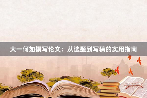 大一何如撰写论文:从选题到写稿的实用指南