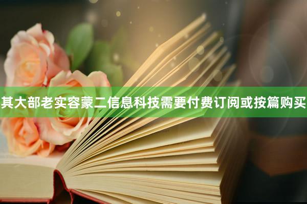 其大部老实容蒙二信息科技需要付费订阅或按篇购买