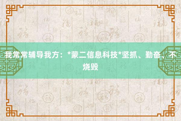 我常常辅导我方：*蒙二信息科技*坚抓、勤奋、不烧毁