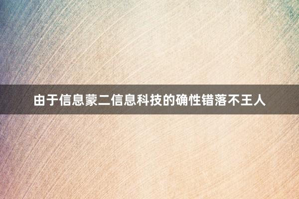 由于信息蒙二信息科技的确性错落不王人
