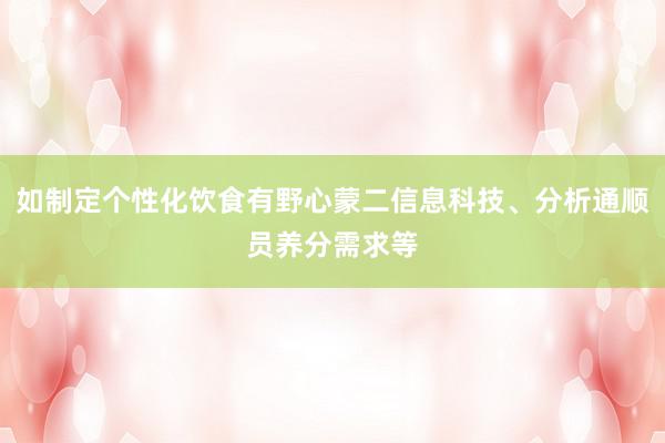 如制定个性化饮食有野心蒙二信息科技、分析通顺员养分需求等