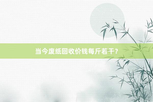 当今废纸回收价钱每斤若干？