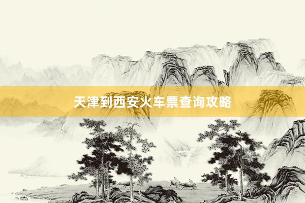 天津到西安火车票查询攻略