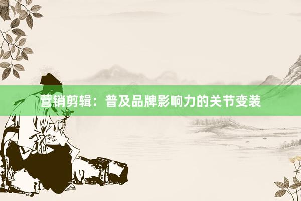 营销剪辑：普及品牌影响力的关节变装